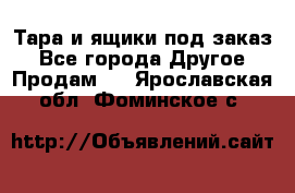 Тара и ящики под заказ - Все города Другое » Продам   . Ярославская обл.,Фоминское с.